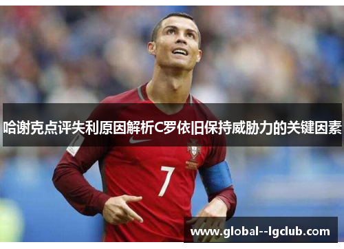 哈谢克点评失利原因解析C罗依旧保持威胁力的关键因素 哈谢克点评失利原因解析C罗依旧保持威胁力的关键因素