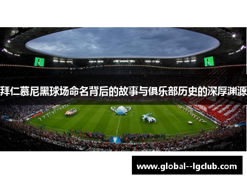 拜仁慕尼黑球场命名背后的故事与俱乐部历史的深厚渊源