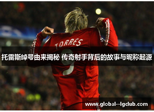 托雷斯绰号由来揭秘 传奇射手背后的故事与昵称起源