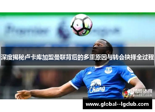 深度揭秘卢卡库加盟曼联背后的多重原因与转会抉择全过程