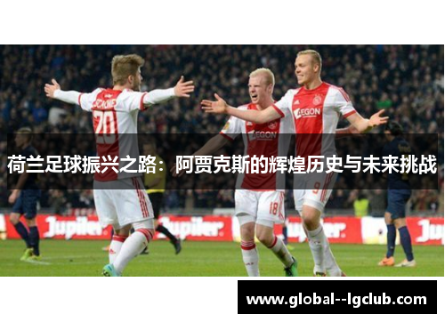 荷兰足球振兴之路：阿贾克斯的辉煌历史与未来挑战