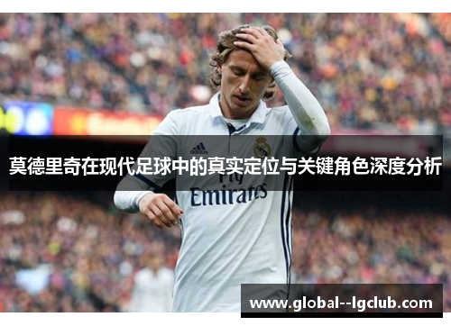 莫德里奇在现代足球中的真实定位与关键角色深度分析 莫德里奇在现代足球中的真实定位与关键角色深度分析