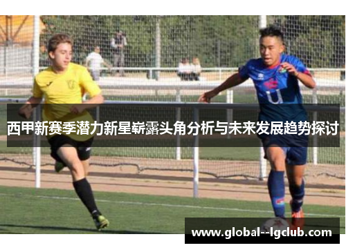 西甲新赛季潜力新星崭露头角分析与未来发展趋势探讨 西甲新赛季潜力新星崭露头角分析与未来发展趋势探讨