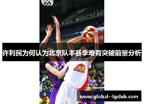 许利民为何认为北京队本赛季难有突破前景分析