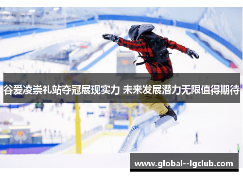 谷爱凌崇礼站夺冠展现实力 未来发展潜力无限值得期待 谷爱凌崇礼站夺冠展现实力 未来发展潜力无限值得期待