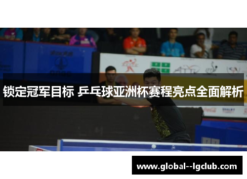 锁定冠军目标 乒乓球亚洲杯赛程亮点全面解析