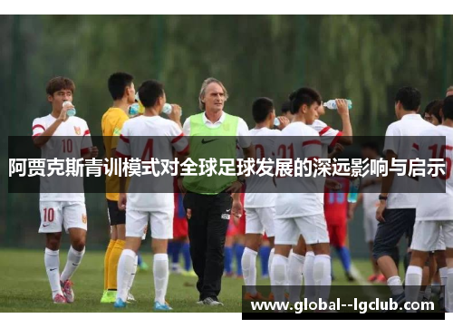 阿贾克斯青训模式对全球足球发展的深远影响与启示 阿贾克斯青训模式对全球足球发展的深远影响与启示