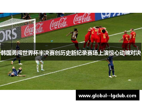 韩国勇闯世界杯半决赛创历史新纪录赛场上演惊心动魄对决 韩国勇闯世界杯半决赛创历史新纪录赛场上演惊心动魄对决