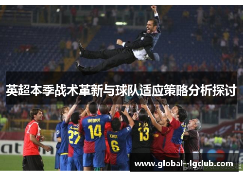 英超本季战术革新与球队适应策略分析探讨 英超本季战术革新与球队适应策略分析探讨