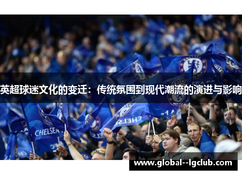 英超球迷文化的变迁:传统氛围到现代潮流的演进与影响 英超球迷文化的变迁:传统氛围到现代潮流的演进与影响