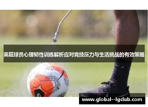英超球员心理韧性训练解析应对竞技压力与生活挑战的有效策略 英超球员心理韧性训练解析应对竞技压力与生活挑战的有效策略