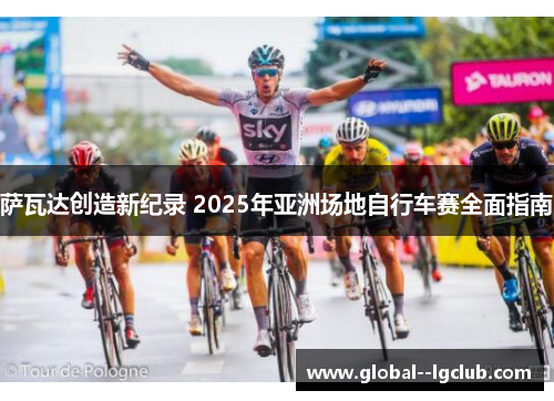 萨瓦达创造新纪录 2025年亚洲场地自行车赛全面指南