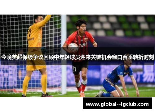 今晚英超保级争议回顾中年轻球员迎来关键机会窗口赛季转折时刻 今晚英超保级争议回顾中年轻球员迎来关键机会窗口赛季转折时刻