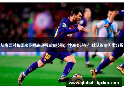 从梅西对阵国米亚冠表现看其竞技稳定性演变趋势与球队影响因素分析 从梅西对阵国米亚冠表现看其竞技稳定性演变趋势与球队影响因素分析