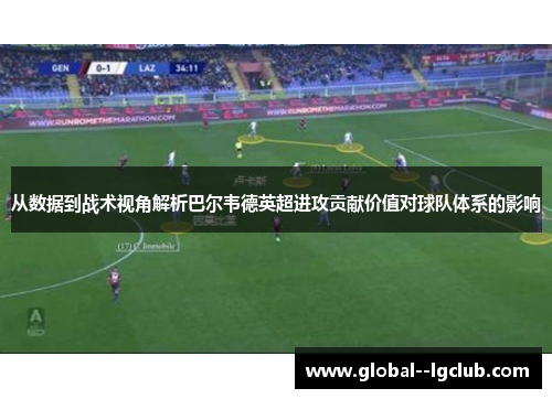 从数据到战术视角解析巴尔韦德英超进攻贡献价值对球队体系的影响 从数据到战术视角解析巴尔韦德英超进攻贡献价值对球队体系的影响