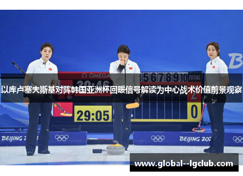以库卢塞夫斯基对阵韩国亚洲杯回暖信号解读为中心战术价值前景观察