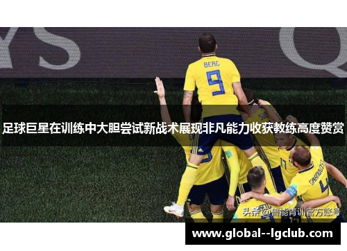 足球巨星在训练中大胆尝试新战术展现非凡能力收获教练高度赞赏 足球巨星在训练中大胆尝试新战术展现非凡能力收获教练高度赞赏