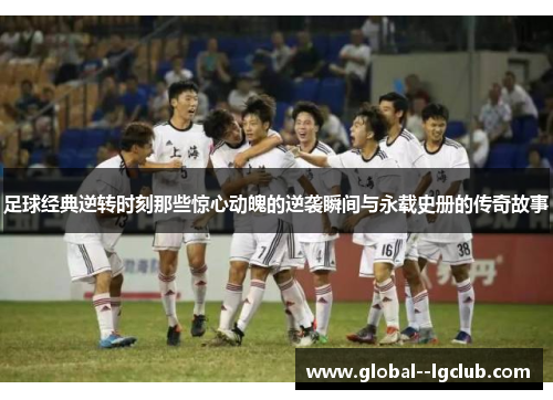 足球经典逆转时刻那些惊心动魄的逆袭瞬间与永载史册的传奇故事 足球经典逆转时刻那些惊心动魄的逆袭瞬间与永载史册的传奇故事