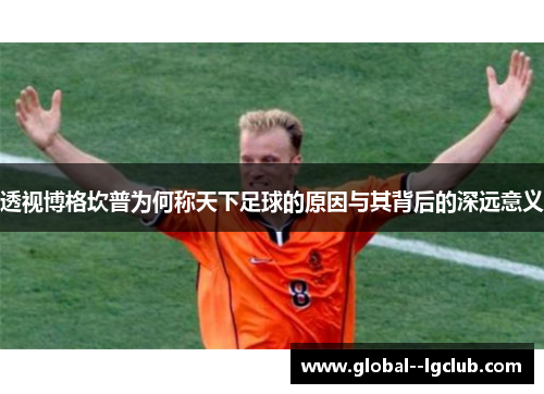 透视博格坎普为何称天下足球的原因与其背后的深远意义 透视博格坎普为何称天下足球的原因与其背后的深远意义