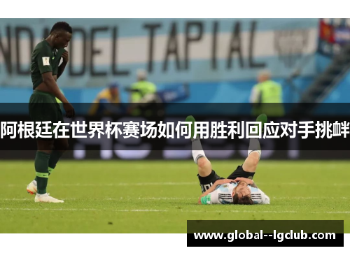 阿根廷在世界杯赛场如何用胜利回应对手挑衅