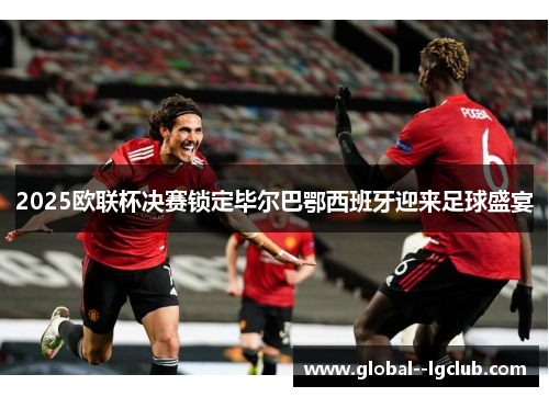 2025欧联杯决赛锁定毕尔巴鄂西班牙迎来足球盛宴 2025欧联杯决赛锁定毕尔巴鄂西班牙迎来足球盛宴