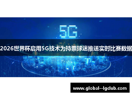 2026世界杯启用5G技术为持票球迷推送实时比赛数据