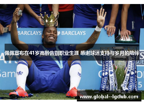 佩佩宣布在41岁高龄告别职业生涯 感谢球迷支持与岁月的陪伴 佩佩宣布在41岁高龄告别职业生涯 感谢球迷支持与岁月的陪伴