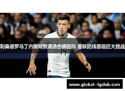 利桑德罗马丁内斯频繁遭遇伤病困扰 曼联防线面临巨大挑战 利桑德罗马丁内斯频繁遭遇伤病困扰 曼联防线面临巨大挑战