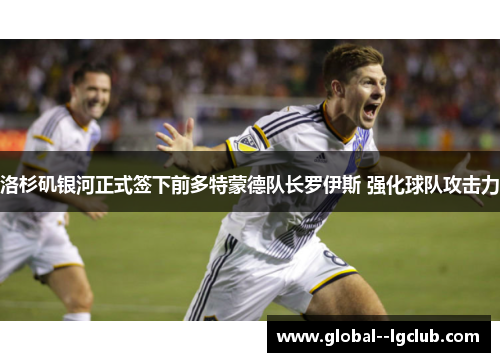 洛杉矶银河正式签下前多特蒙德队长罗伊斯 强化球队攻击力 洛杉矶银河正式签下前多特蒙德队长罗伊斯 强化球队攻击力