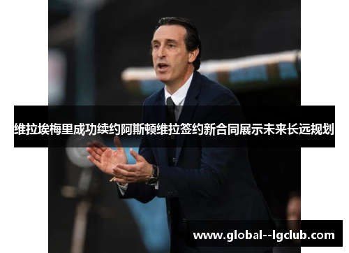 维拉埃梅里成功续约阿斯顿维拉签约新合同展示未来长远规划 维拉埃梅里成功续约阿斯顿维拉签约新合同展示未来长远规划