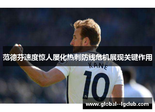 范德芬速度惊人屡化热刺防线危机展现关键作用