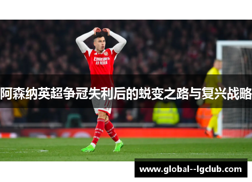 阿森纳英超争冠失利后的蜕变之路与复兴战略