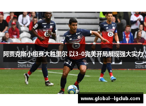 阿贾克斯小组赛大胜里尔 以3-0完美开局展现强大实力
