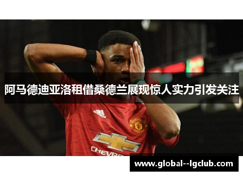 阿马德迪亚洛租借桑德兰展现惊人实力引发关注