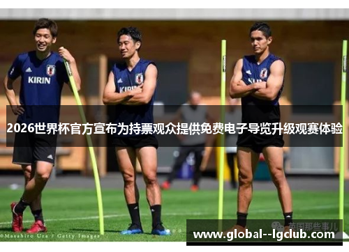 2026世界杯官方宣布为持票观众提供免费电子导览升级观赛体验