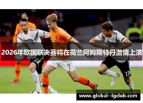 2026年欧国联决赛将在荷兰阿姆斯特丹激情上演