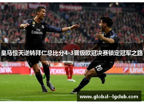 皇马惊天逆转拜仁总比分4-3晋级欧冠决赛锁定冠军之路 皇马惊天逆转拜仁总比分4-3晋级欧冠决赛锁定冠军之路