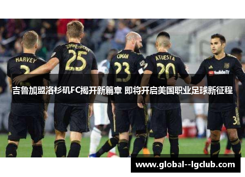 吉鲁加盟洛杉矶FC揭开新篇章 即将开启美国职业足球新征程 吉鲁加盟洛杉矶FC揭开新篇章 即将开启美国职业足球新征程